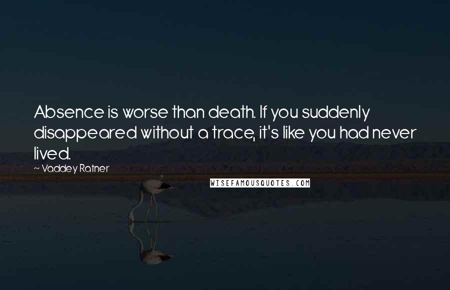 Vaddey Ratner Quotes: Absence is worse than death. If you suddenly disappeared without a trace, it's like you had never lived.