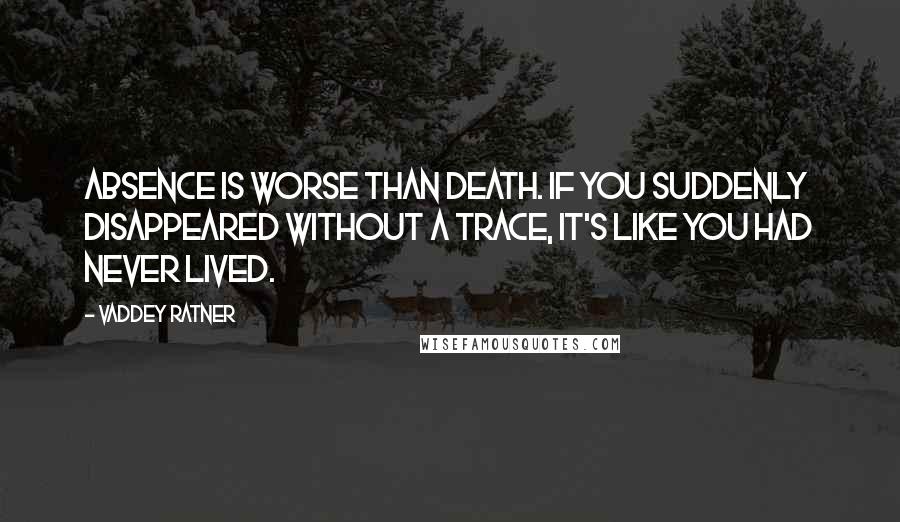 Vaddey Ratner Quotes: Absence is worse than death. If you suddenly disappeared without a trace, it's like you had never lived.