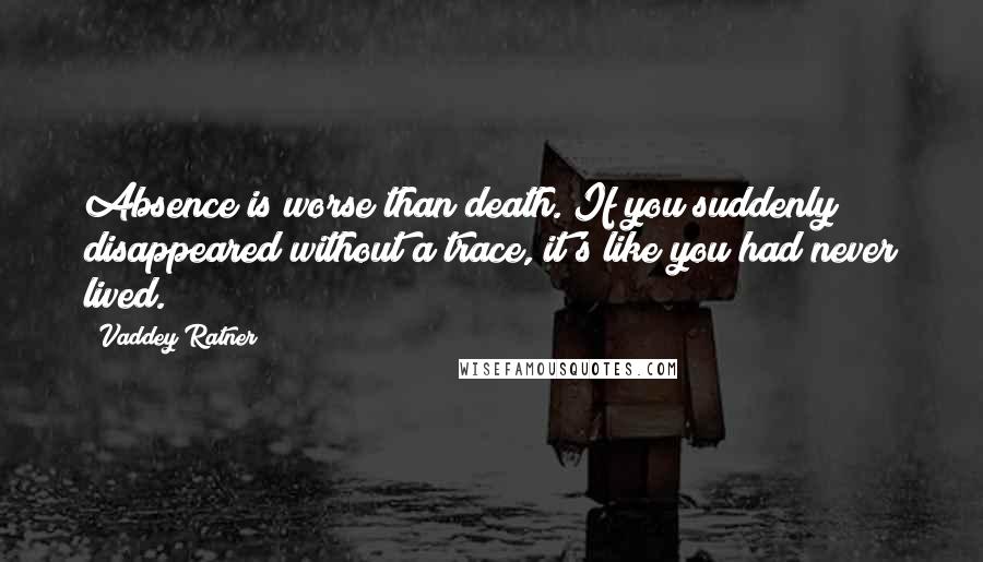 Vaddey Ratner Quotes: Absence is worse than death. If you suddenly disappeared without a trace, it's like you had never lived.