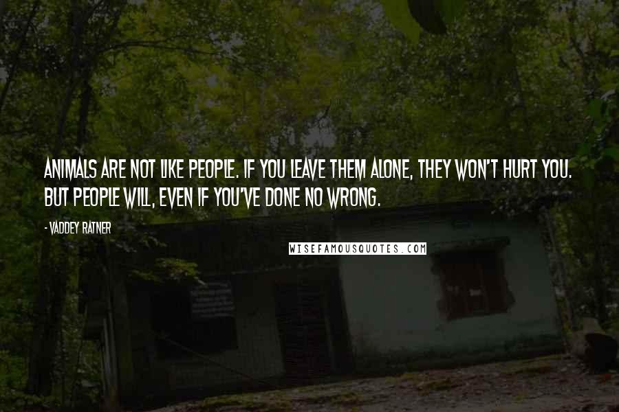 Vaddey Ratner Quotes: Animals are not like people. If you leave them alone, they won't hurt you. But people will, even if you've done no wrong.