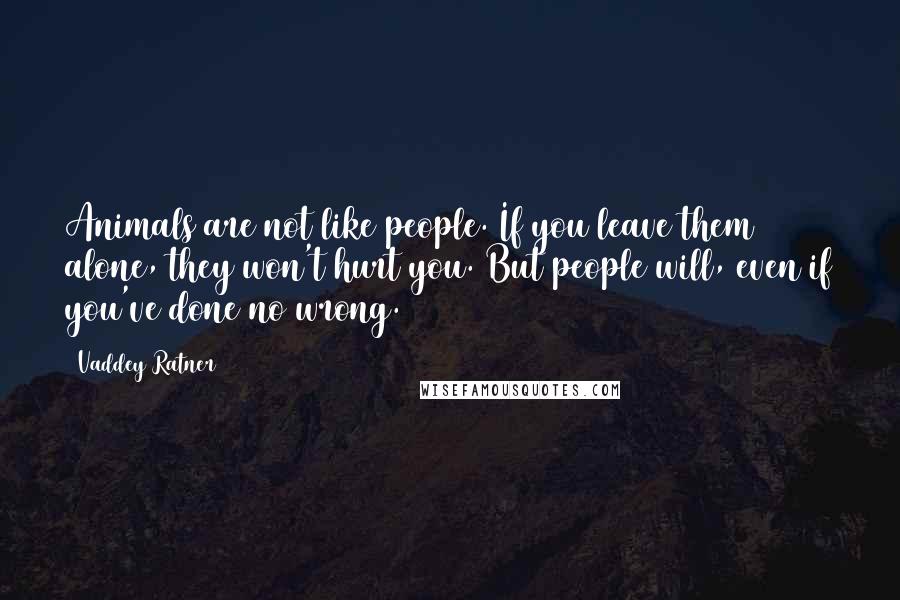 Vaddey Ratner Quotes: Animals are not like people. If you leave them alone, they won't hurt you. But people will, even if you've done no wrong.