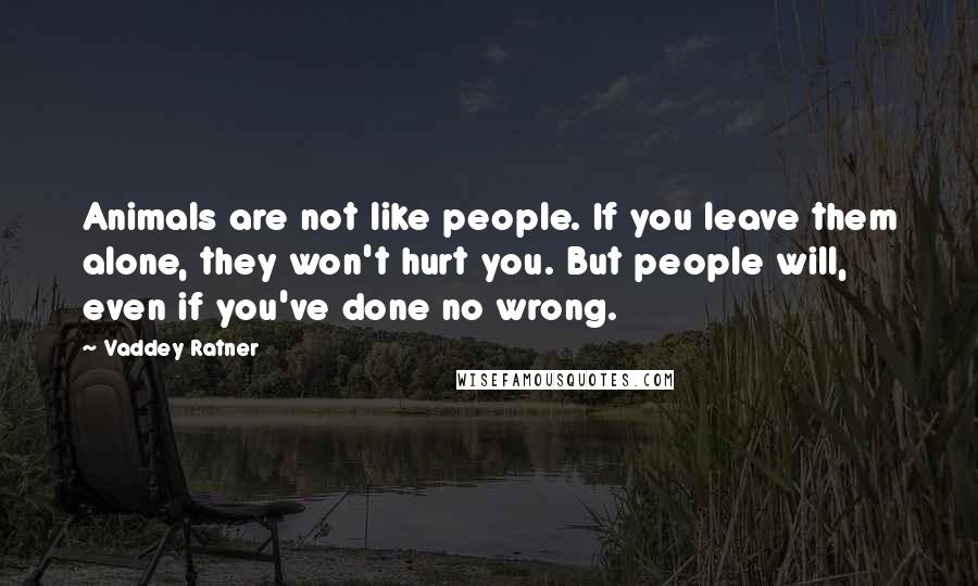 Vaddey Ratner Quotes: Animals are not like people. If you leave them alone, they won't hurt you. But people will, even if you've done no wrong.