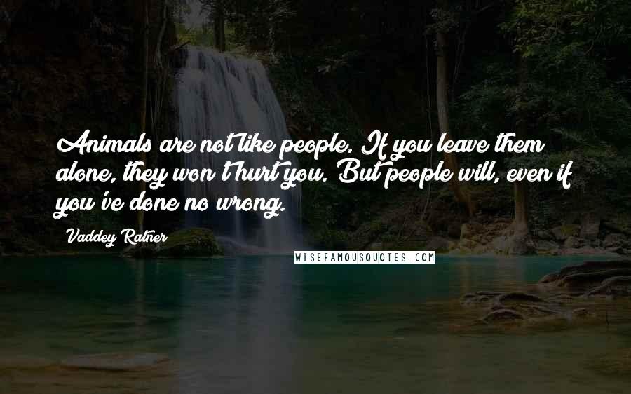 Vaddey Ratner Quotes: Animals are not like people. If you leave them alone, they won't hurt you. But people will, even if you've done no wrong.