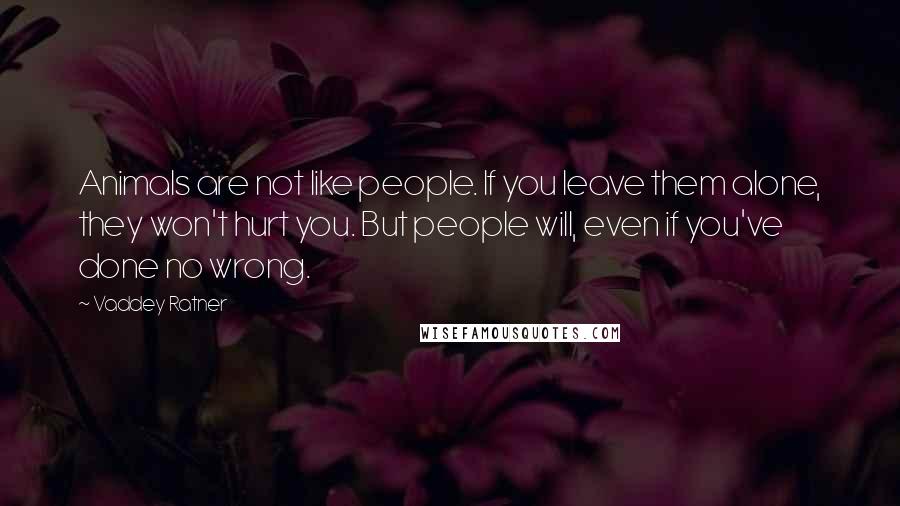 Vaddey Ratner Quotes: Animals are not like people. If you leave them alone, they won't hurt you. But people will, even if you've done no wrong.