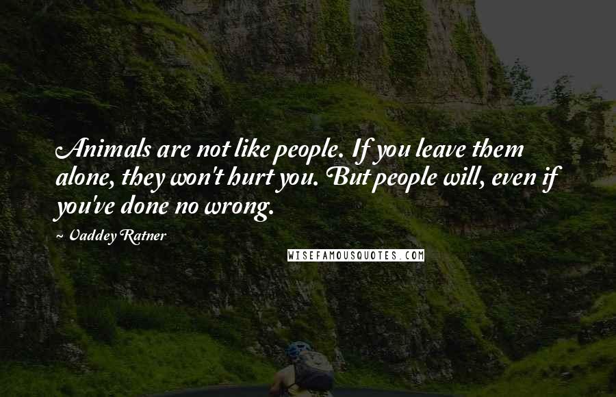 Vaddey Ratner Quotes: Animals are not like people. If you leave them alone, they won't hurt you. But people will, even if you've done no wrong.