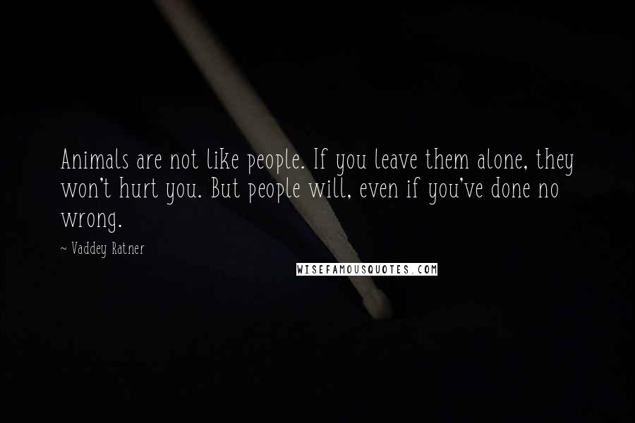 Vaddey Ratner Quotes: Animals are not like people. If you leave them alone, they won't hurt you. But people will, even if you've done no wrong.