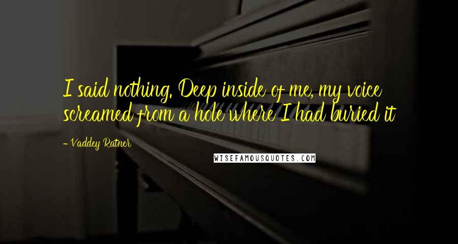 Vaddey Ratner Quotes: I said nothing. Deep inside of me, my voice screamed from a hole where I had buried it