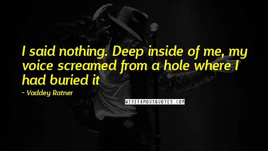 Vaddey Ratner Quotes: I said nothing. Deep inside of me, my voice screamed from a hole where I had buried it