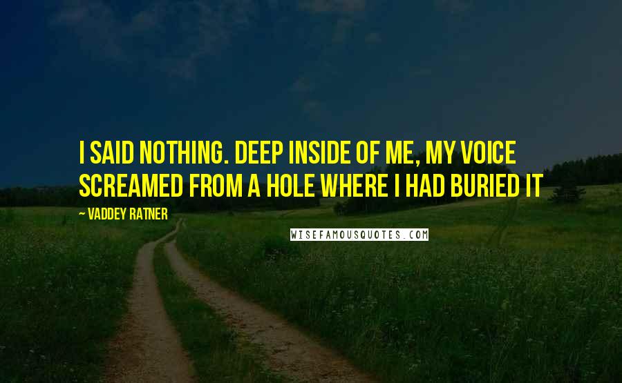 Vaddey Ratner Quotes: I said nothing. Deep inside of me, my voice screamed from a hole where I had buried it