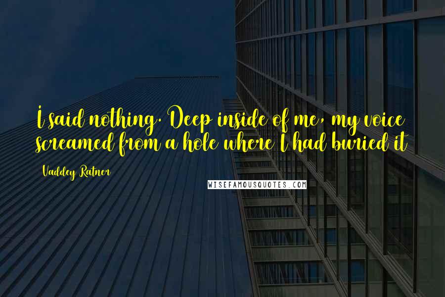 Vaddey Ratner Quotes: I said nothing. Deep inside of me, my voice screamed from a hole where I had buried it