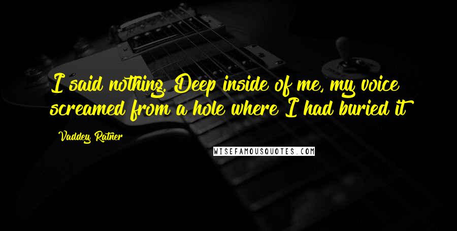 Vaddey Ratner Quotes: I said nothing. Deep inside of me, my voice screamed from a hole where I had buried it