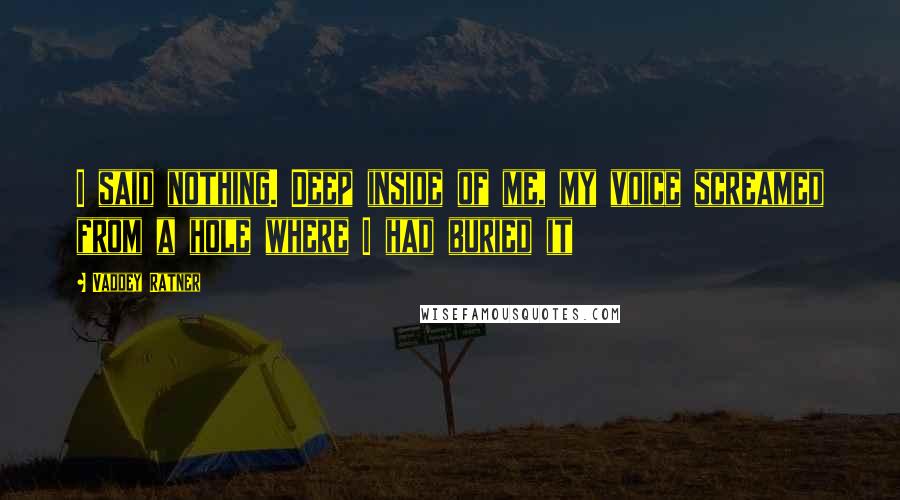 Vaddey Ratner Quotes: I said nothing. Deep inside of me, my voice screamed from a hole where I had buried it