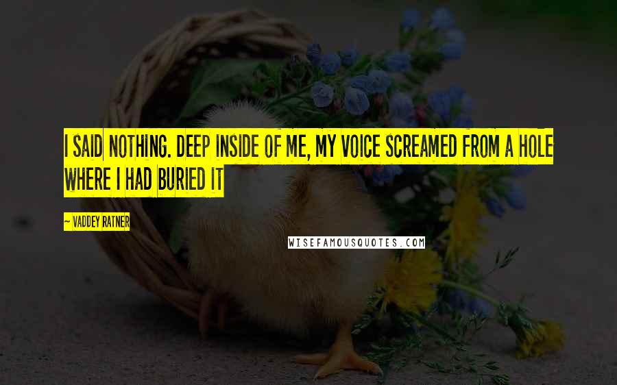 Vaddey Ratner Quotes: I said nothing. Deep inside of me, my voice screamed from a hole where I had buried it