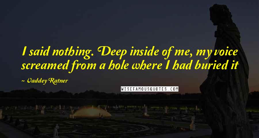 Vaddey Ratner Quotes: I said nothing. Deep inside of me, my voice screamed from a hole where I had buried it