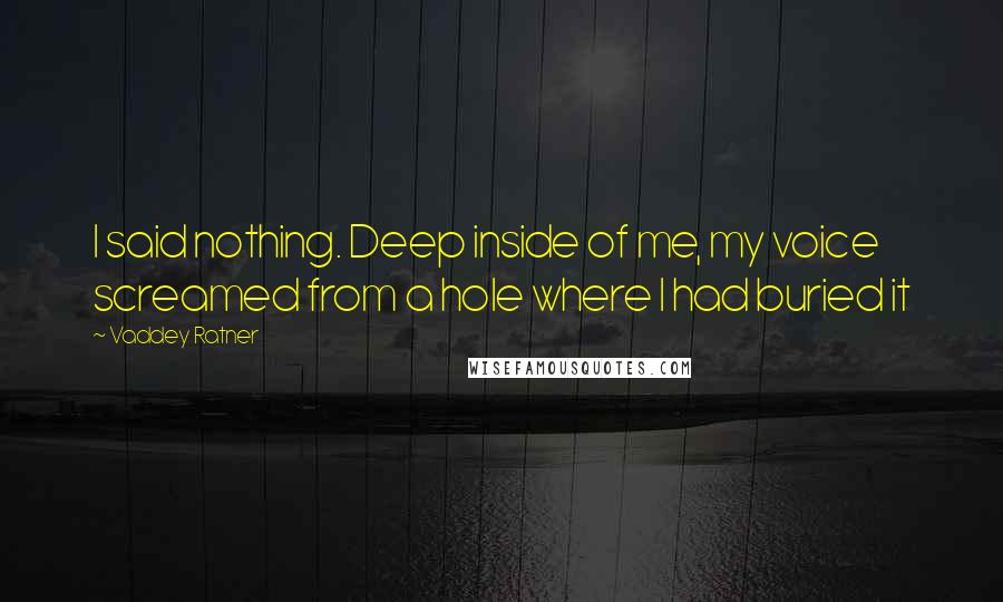 Vaddey Ratner Quotes: I said nothing. Deep inside of me, my voice screamed from a hole where I had buried it