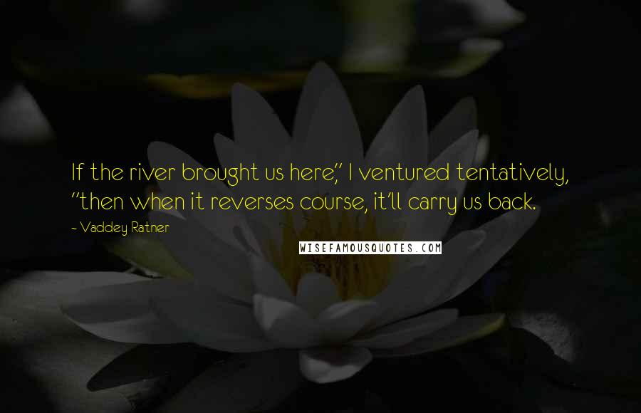Vaddey Ratner Quotes: If the river brought us here," I ventured tentatively, "then when it reverses course, it'll carry us back.