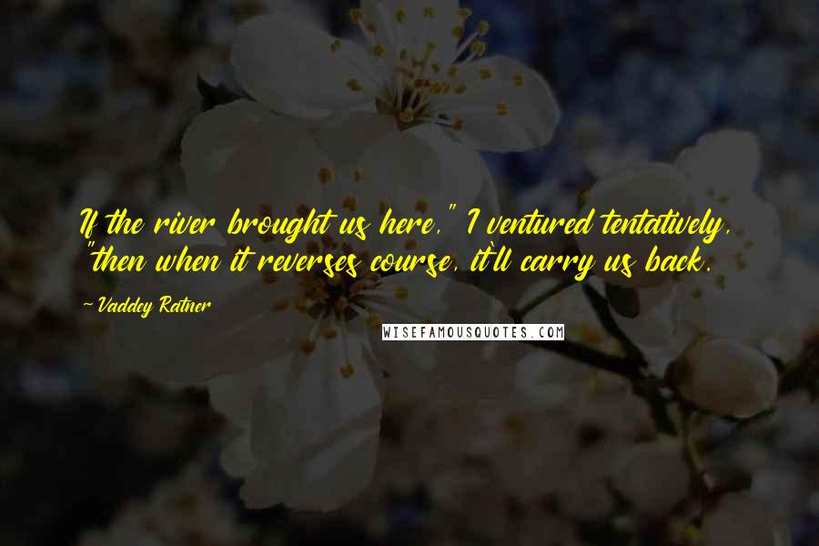 Vaddey Ratner Quotes: If the river brought us here," I ventured tentatively, "then when it reverses course, it'll carry us back.