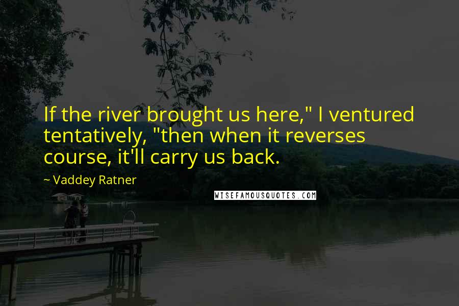 Vaddey Ratner Quotes: If the river brought us here," I ventured tentatively, "then when it reverses course, it'll carry us back.