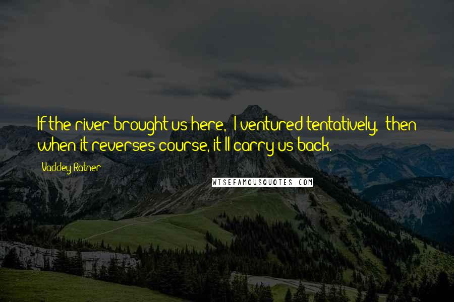 Vaddey Ratner Quotes: If the river brought us here," I ventured tentatively, "then when it reverses course, it'll carry us back.