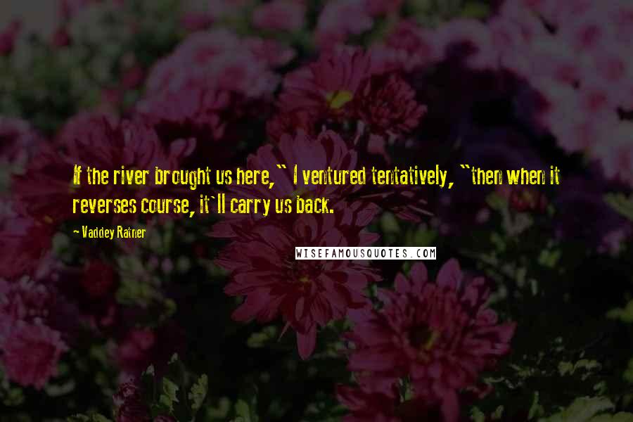 Vaddey Ratner Quotes: If the river brought us here," I ventured tentatively, "then when it reverses course, it'll carry us back.