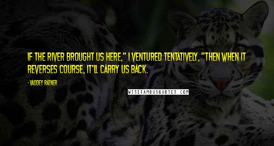 Vaddey Ratner Quotes: If the river brought us here," I ventured tentatively, "then when it reverses course, it'll carry us back.