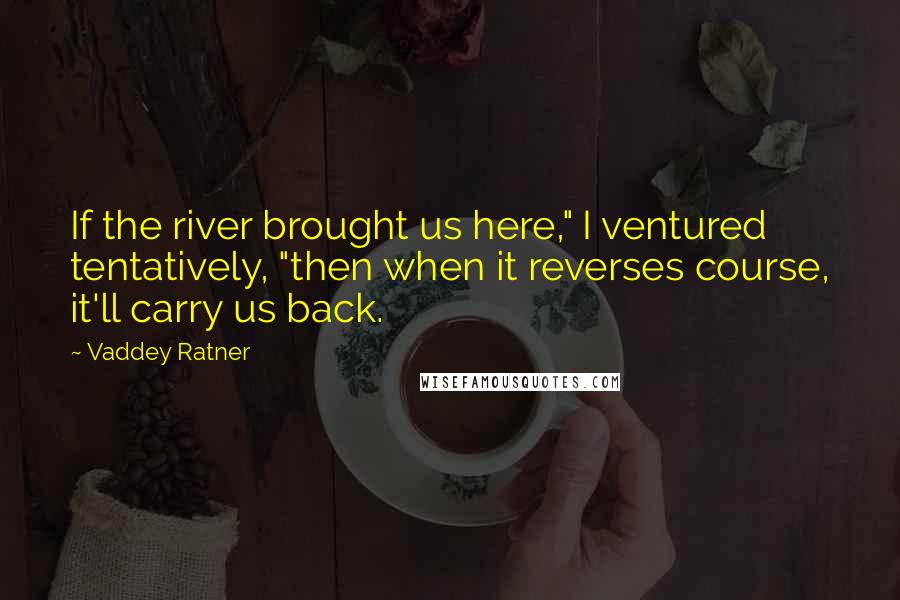 Vaddey Ratner Quotes: If the river brought us here," I ventured tentatively, "then when it reverses course, it'll carry us back.