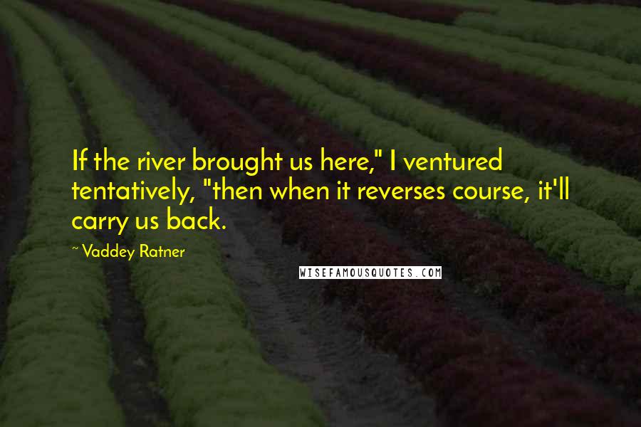 Vaddey Ratner Quotes: If the river brought us here," I ventured tentatively, "then when it reverses course, it'll carry us back.