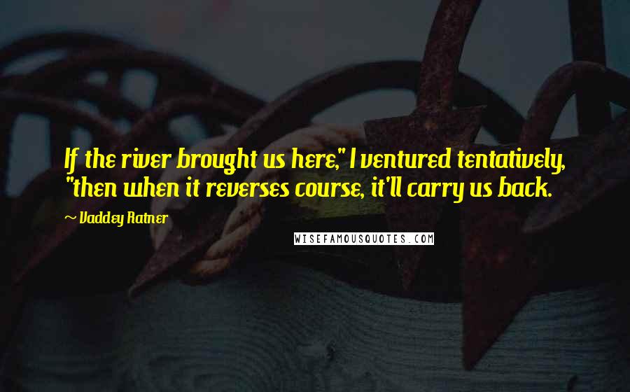 Vaddey Ratner Quotes: If the river brought us here," I ventured tentatively, "then when it reverses course, it'll carry us back.