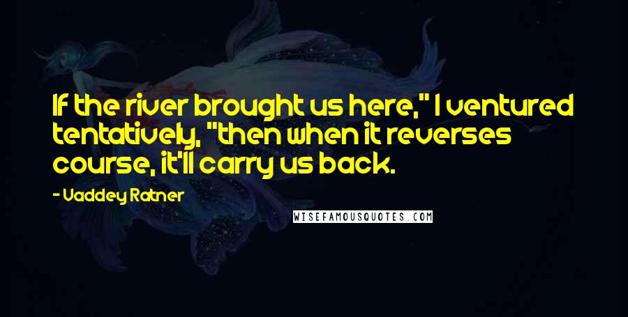 Vaddey Ratner Quotes: If the river brought us here," I ventured tentatively, "then when it reverses course, it'll carry us back.