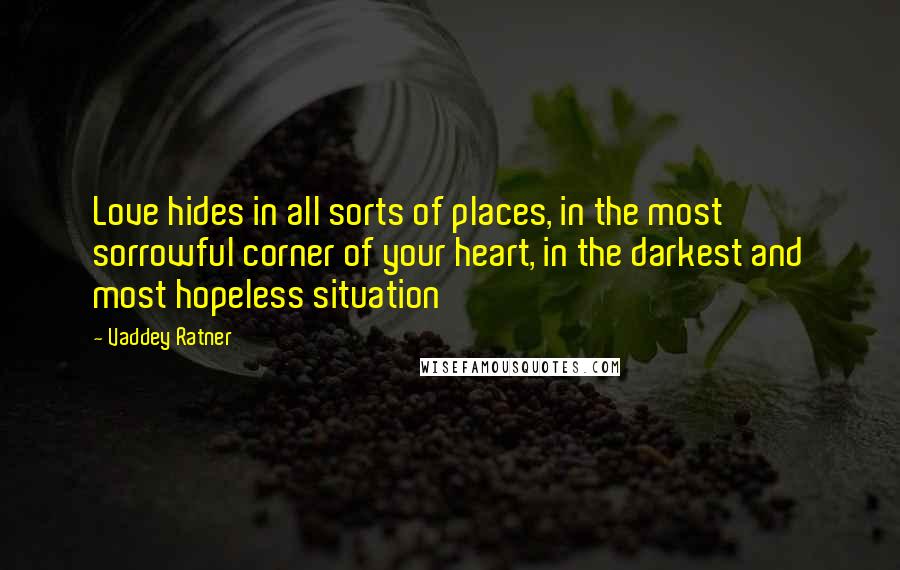 Vaddey Ratner Quotes: Love hides in all sorts of places, in the most sorrowful corner of your heart, in the darkest and most hopeless situation