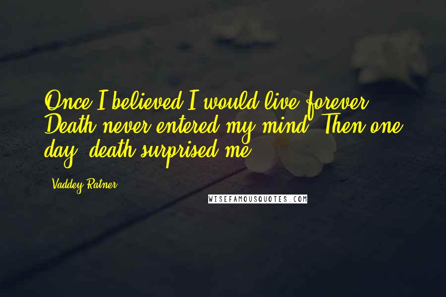 Vaddey Ratner Quotes: Once I believed I would live forever. Death never entered my mind. Then one day, death surprised me!