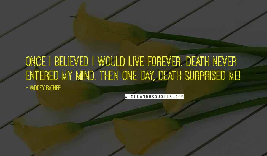 Vaddey Ratner Quotes: Once I believed I would live forever. Death never entered my mind. Then one day, death surprised me!