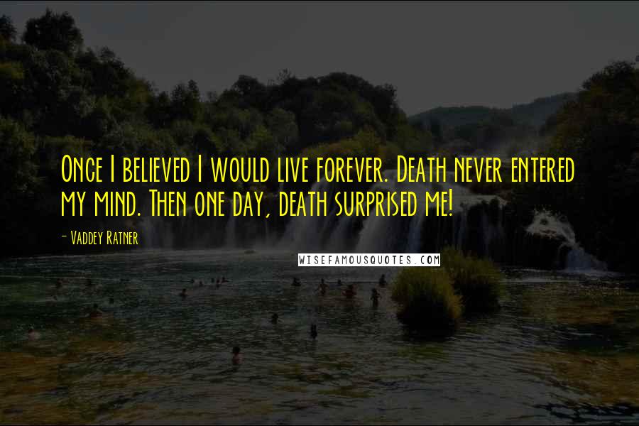 Vaddey Ratner Quotes: Once I believed I would live forever. Death never entered my mind. Then one day, death surprised me!