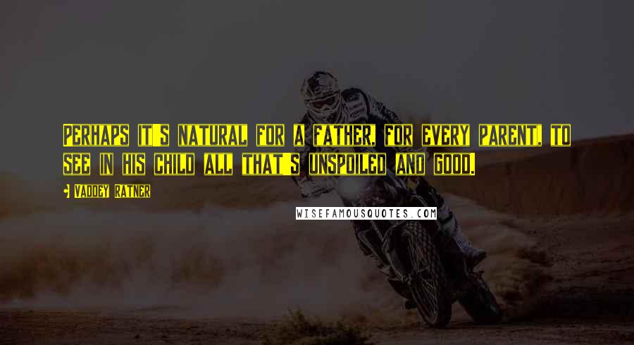 Vaddey Ratner Quotes: Perhaps it's natural for a father, for every parent, to see in his child all that's unspoiled and good.