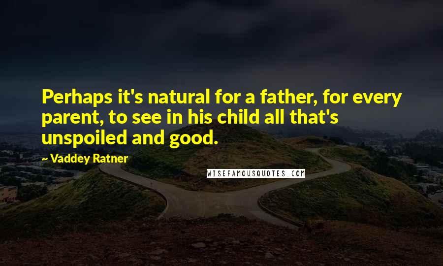 Vaddey Ratner Quotes: Perhaps it's natural for a father, for every parent, to see in his child all that's unspoiled and good.