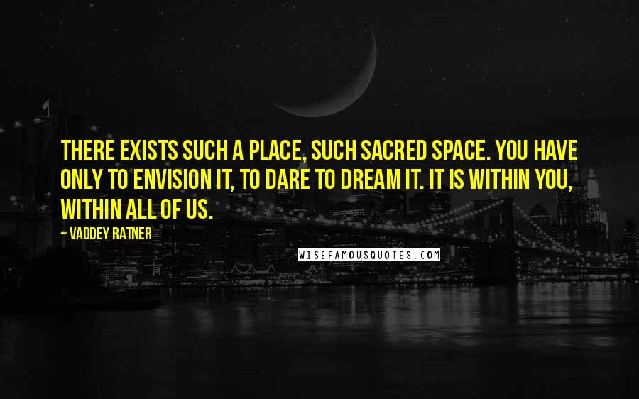 Vaddey Ratner Quotes: There exists such a place, such sacred space. You have only to envision it, to dare to dream it. It is within you, within all of us.