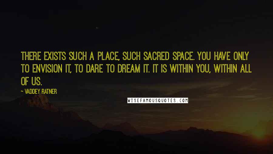 Vaddey Ratner Quotes: There exists such a place, such sacred space. You have only to envision it, to dare to dream it. It is within you, within all of us.