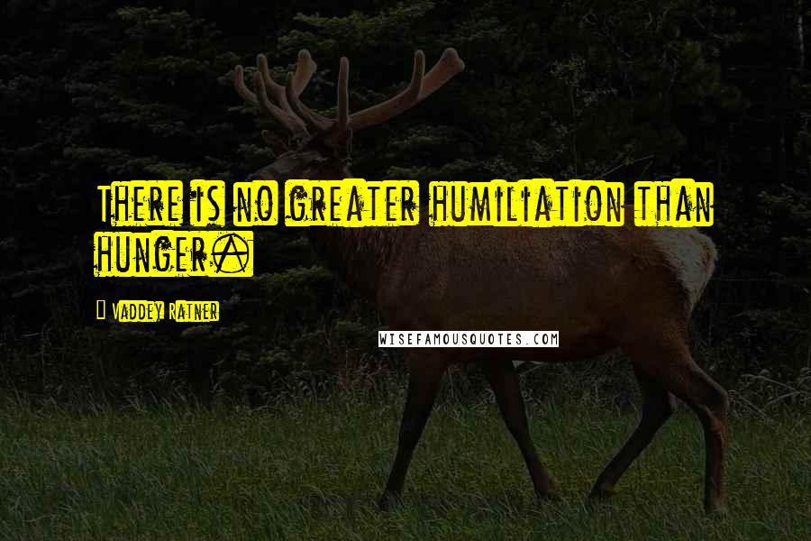 Vaddey Ratner Quotes: There is no greater humiliation than hunger.