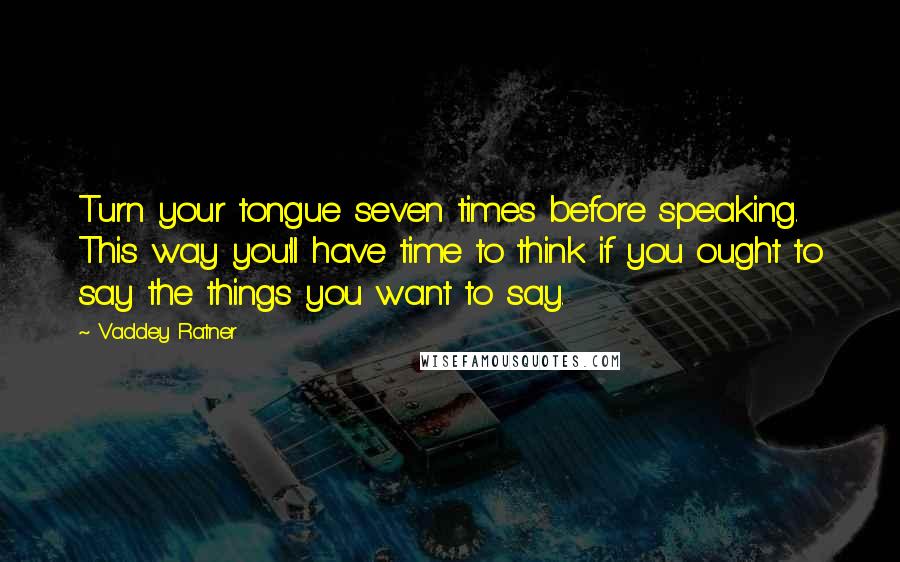 Vaddey Ratner Quotes: Turn your tongue seven times before speaking. This way you'll have time to think if you ought to say the things you want to say.