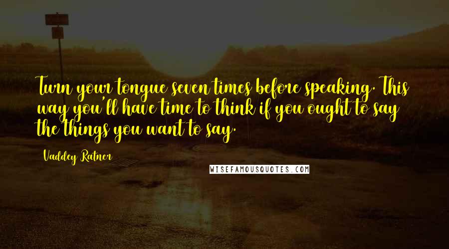 Vaddey Ratner Quotes: Turn your tongue seven times before speaking. This way you'll have time to think if you ought to say the things you want to say.