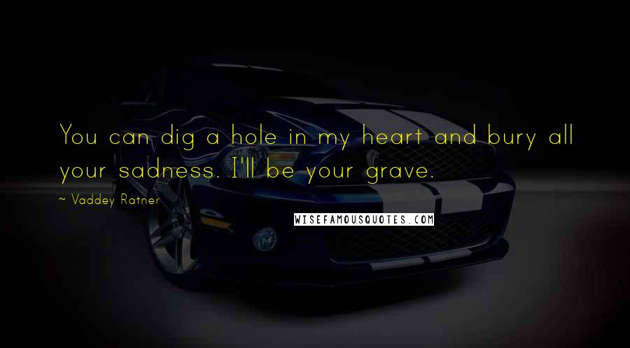 Vaddey Ratner Quotes: You can dig a hole in my heart and bury all your sadness. I'll be your grave.