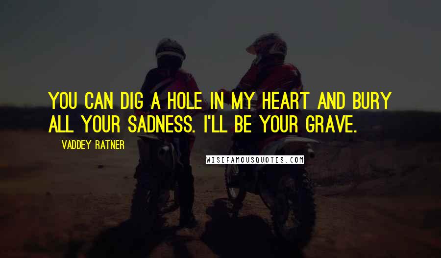 Vaddey Ratner Quotes: You can dig a hole in my heart and bury all your sadness. I'll be your grave.