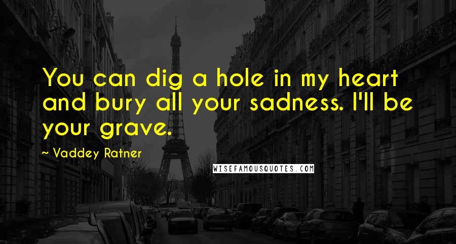 Vaddey Ratner Quotes: You can dig a hole in my heart and bury all your sadness. I'll be your grave.