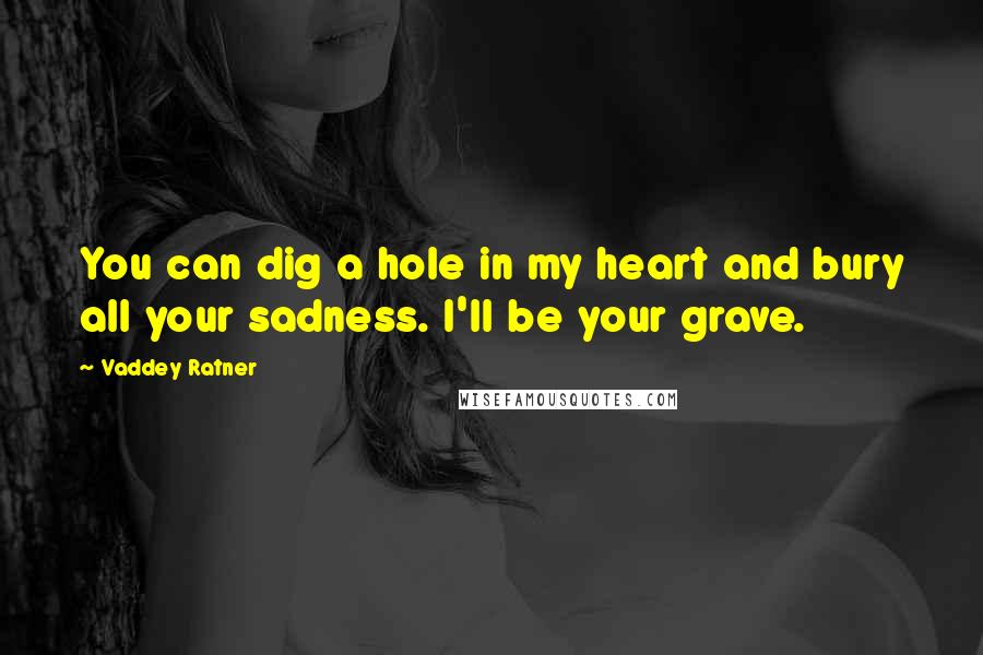 Vaddey Ratner Quotes: You can dig a hole in my heart and bury all your sadness. I'll be your grave.