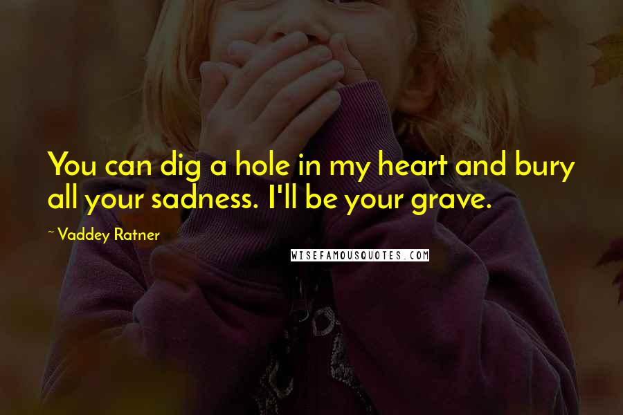 Vaddey Ratner Quotes: You can dig a hole in my heart and bury all your sadness. I'll be your grave.