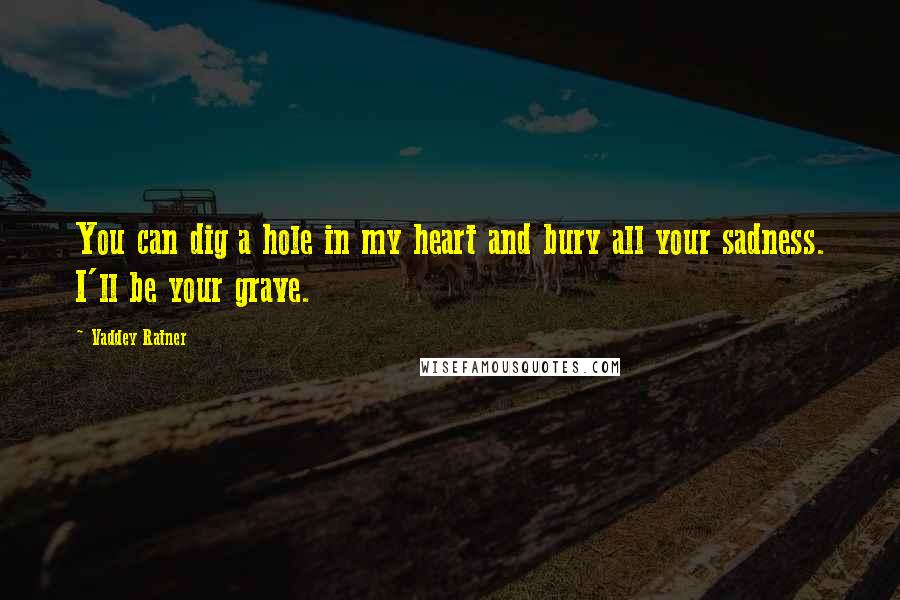 Vaddey Ratner Quotes: You can dig a hole in my heart and bury all your sadness. I'll be your grave.