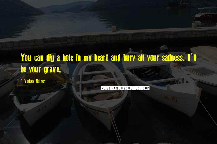 Vaddey Ratner Quotes: You can dig a hole in my heart and bury all your sadness. I'll be your grave.