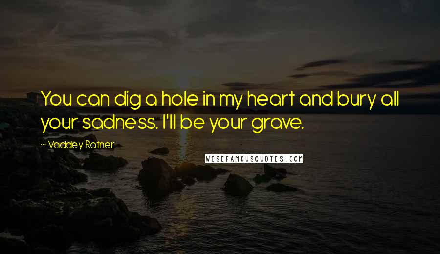 Vaddey Ratner Quotes: You can dig a hole in my heart and bury all your sadness. I'll be your grave.