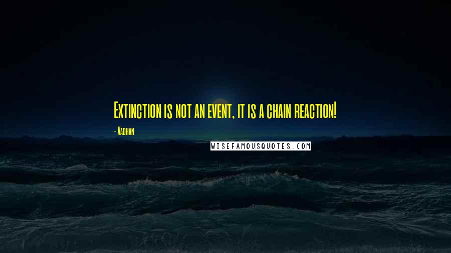 Vadhan Quotes: Extinction is not an event, it is a chain reaction!