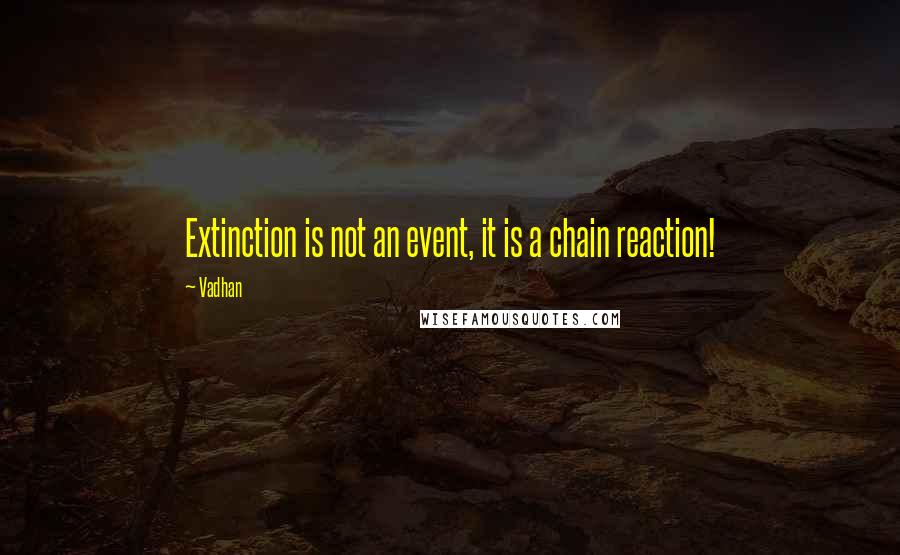 Vadhan Quotes: Extinction is not an event, it is a chain reaction!